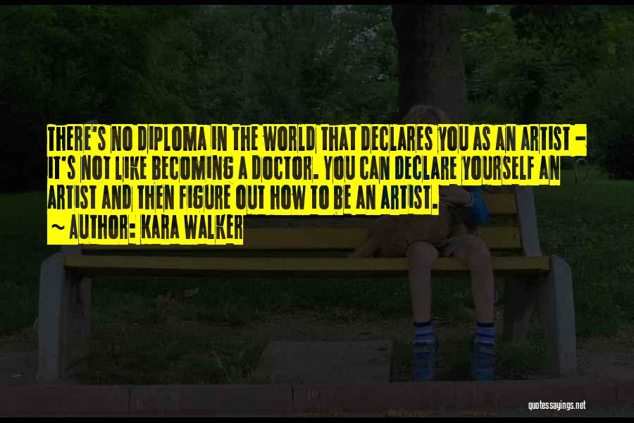 Kara Walker Quotes: There's No Diploma In The World That Declares You As An Artist - It's Not Like Becoming A Doctor. You