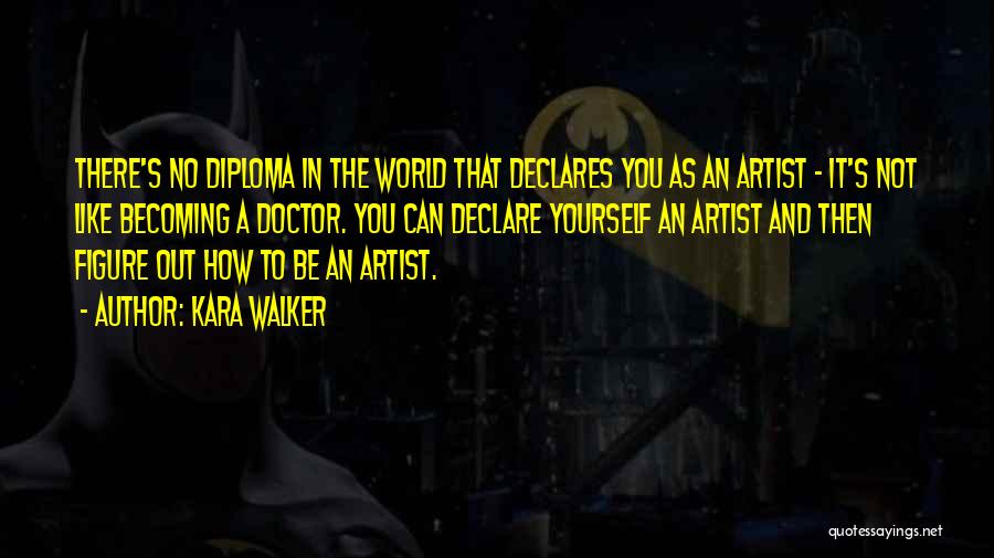 Kara Walker Quotes: There's No Diploma In The World That Declares You As An Artist - It's Not Like Becoming A Doctor. You