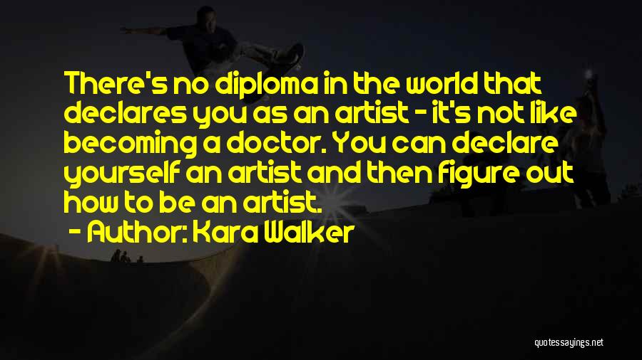 Kara Walker Quotes: There's No Diploma In The World That Declares You As An Artist - It's Not Like Becoming A Doctor. You