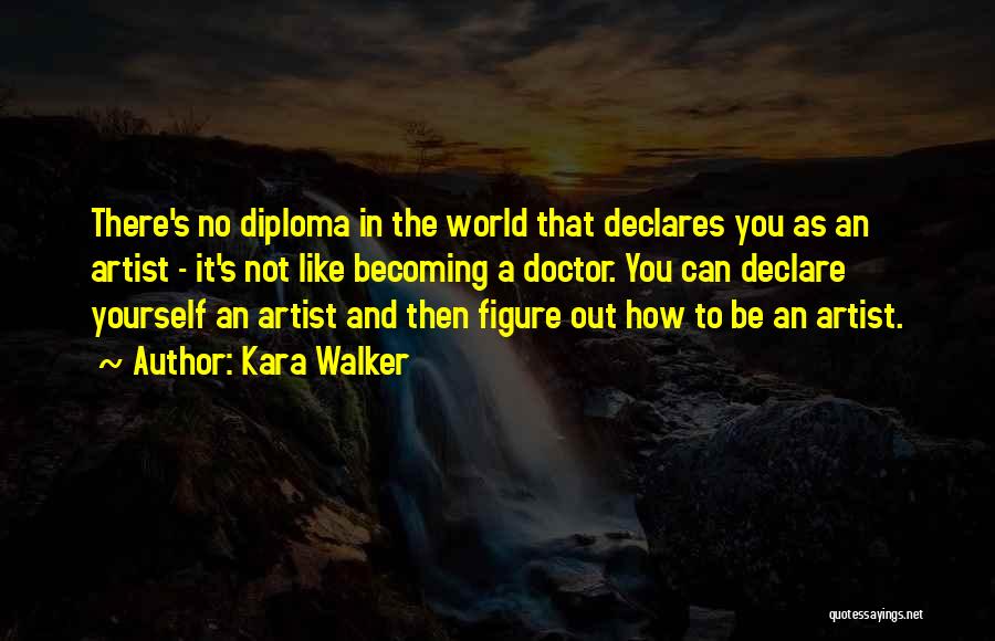 Kara Walker Quotes: There's No Diploma In The World That Declares You As An Artist - It's Not Like Becoming A Doctor. You