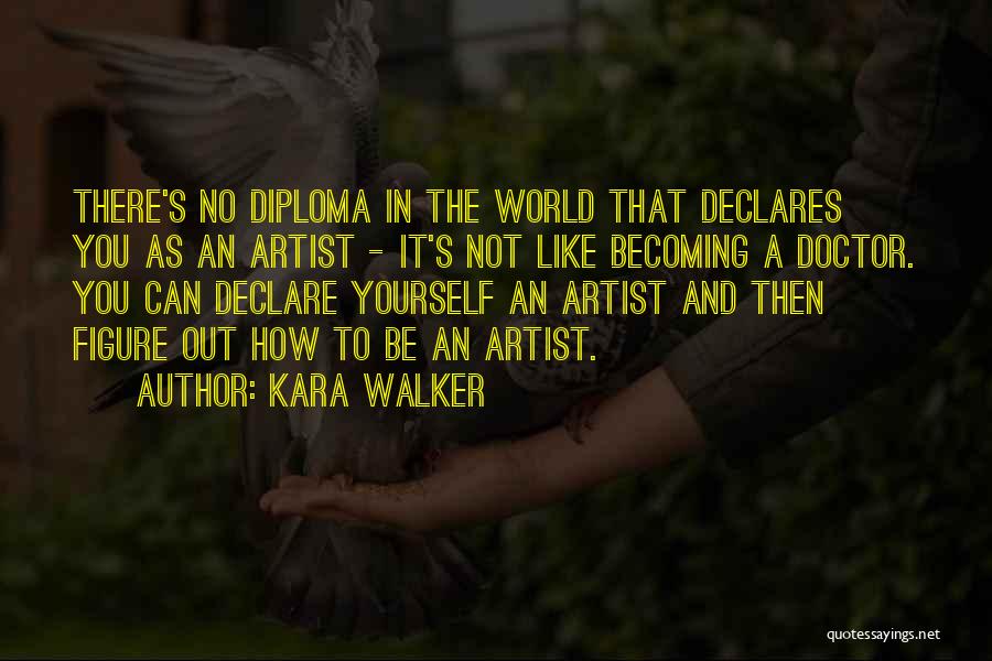 Kara Walker Quotes: There's No Diploma In The World That Declares You As An Artist - It's Not Like Becoming A Doctor. You