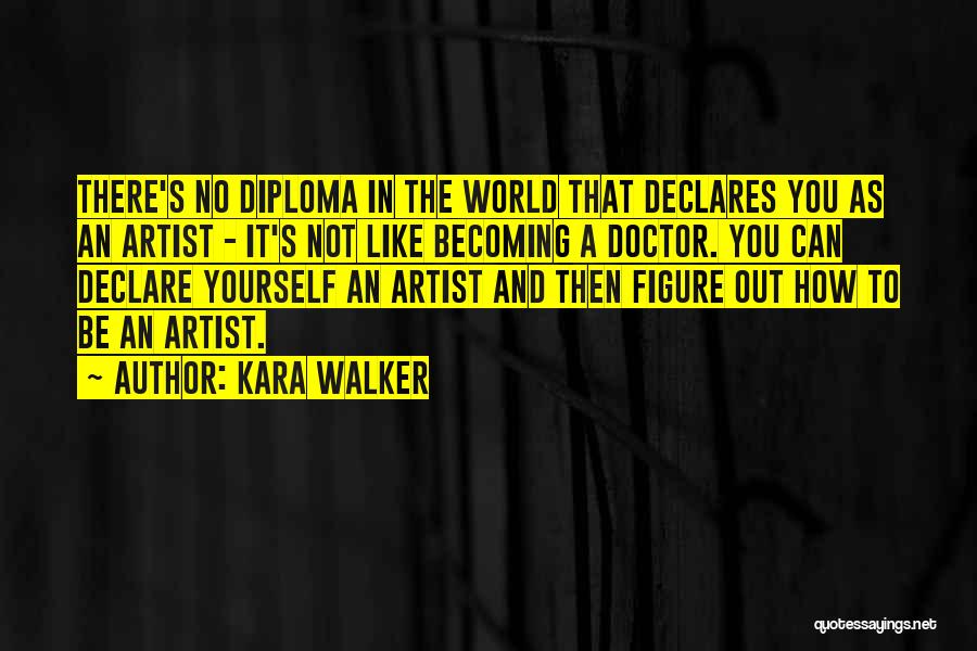 Kara Walker Quotes: There's No Diploma In The World That Declares You As An Artist - It's Not Like Becoming A Doctor. You