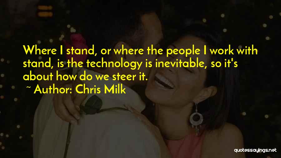 Chris Milk Quotes: Where I Stand, Or Where The People I Work With Stand, Is The Technology Is Inevitable, So It's About How