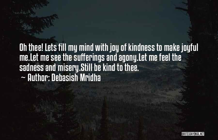 Debasish Mridha Quotes: Oh Thee! Lets Fill My Mind With Joy Of Kindness To Make Joyful Me.let Me See The Sufferings And Agony.let