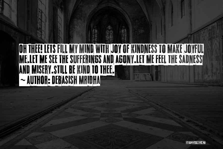 Debasish Mridha Quotes: Oh Thee! Lets Fill My Mind With Joy Of Kindness To Make Joyful Me.let Me See The Sufferings And Agony.let