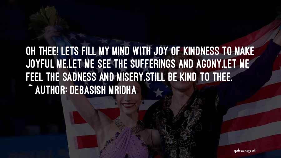 Debasish Mridha Quotes: Oh Thee! Lets Fill My Mind With Joy Of Kindness To Make Joyful Me.let Me See The Sufferings And Agony.let