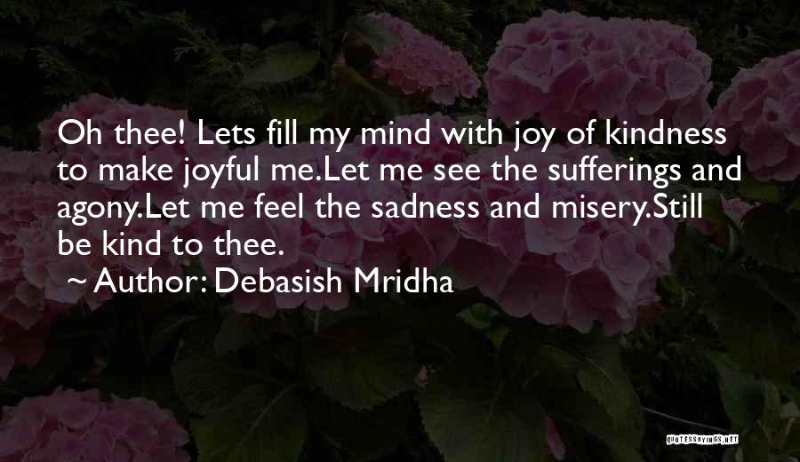 Debasish Mridha Quotes: Oh Thee! Lets Fill My Mind With Joy Of Kindness To Make Joyful Me.let Me See The Sufferings And Agony.let