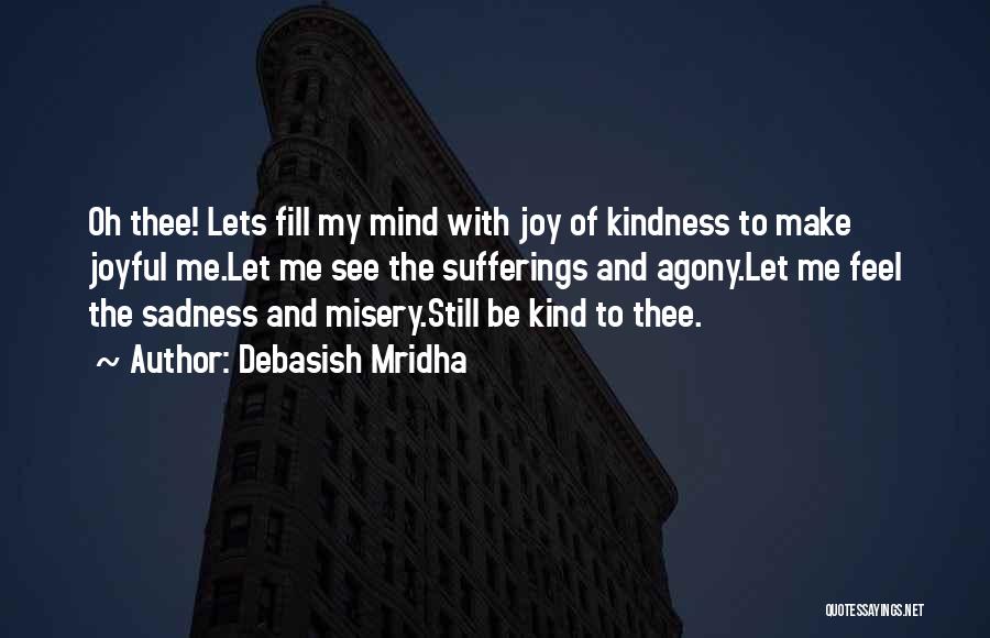 Debasish Mridha Quotes: Oh Thee! Lets Fill My Mind With Joy Of Kindness To Make Joyful Me.let Me See The Sufferings And Agony.let