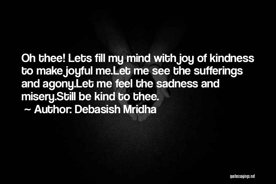 Debasish Mridha Quotes: Oh Thee! Lets Fill My Mind With Joy Of Kindness To Make Joyful Me.let Me See The Sufferings And Agony.let