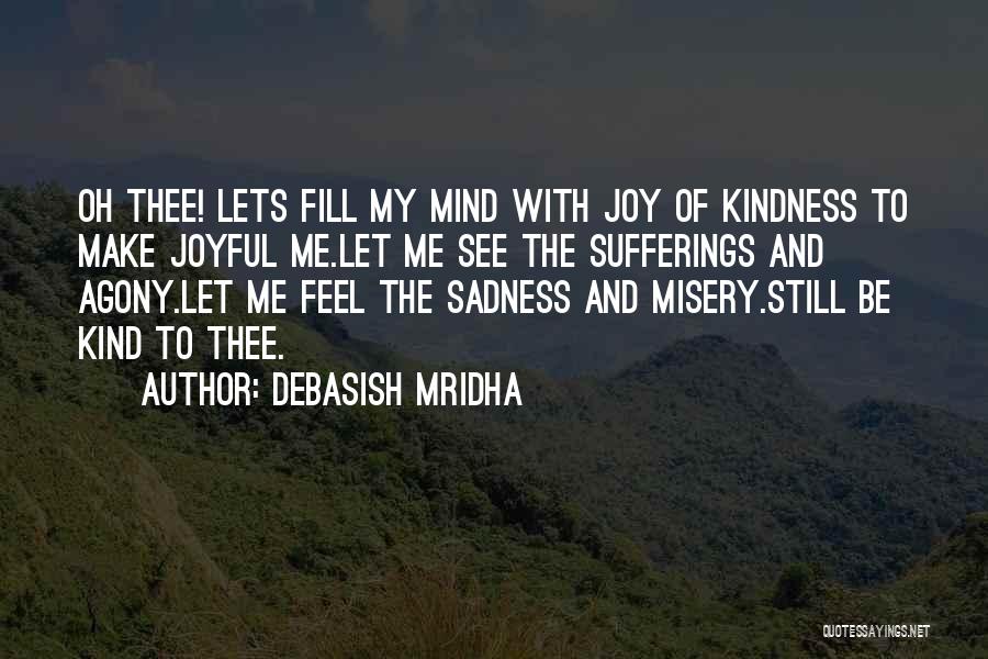 Debasish Mridha Quotes: Oh Thee! Lets Fill My Mind With Joy Of Kindness To Make Joyful Me.let Me See The Sufferings And Agony.let