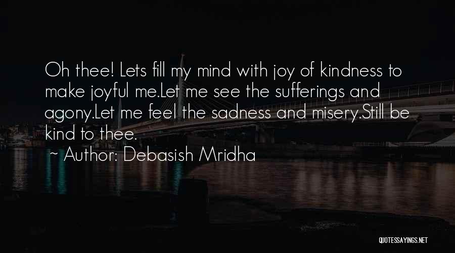 Debasish Mridha Quotes: Oh Thee! Lets Fill My Mind With Joy Of Kindness To Make Joyful Me.let Me See The Sufferings And Agony.let