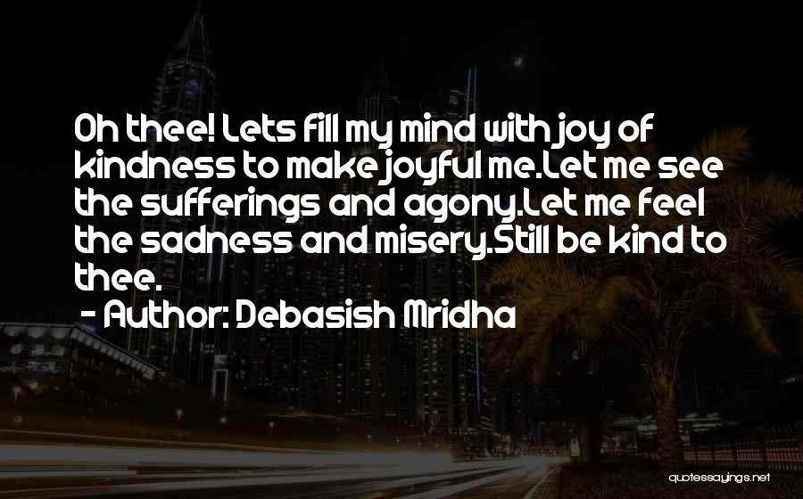 Debasish Mridha Quotes: Oh Thee! Lets Fill My Mind With Joy Of Kindness To Make Joyful Me.let Me See The Sufferings And Agony.let