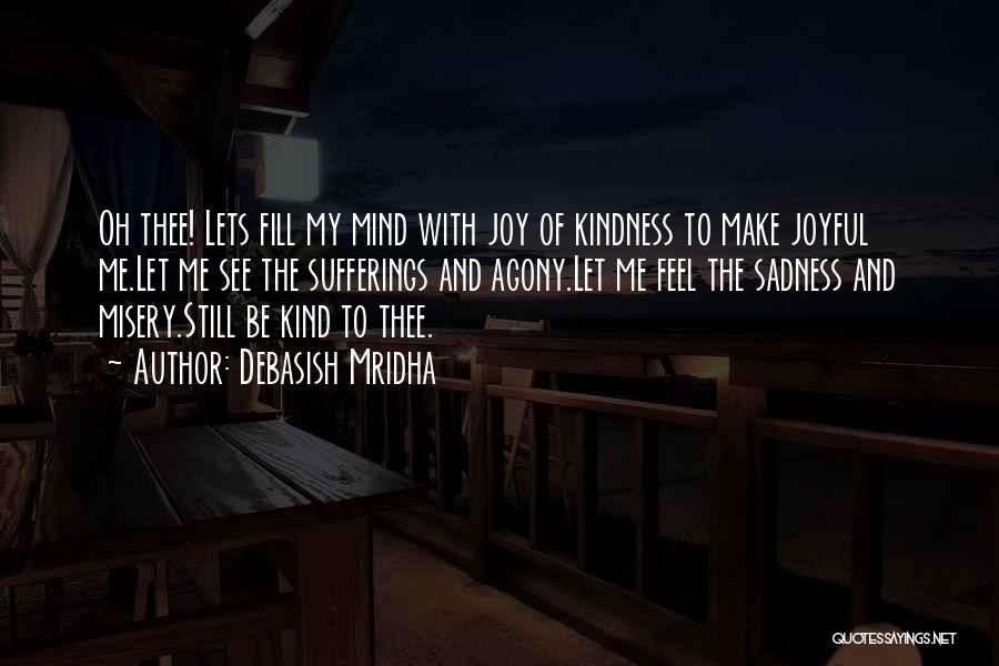 Debasish Mridha Quotes: Oh Thee! Lets Fill My Mind With Joy Of Kindness To Make Joyful Me.let Me See The Sufferings And Agony.let