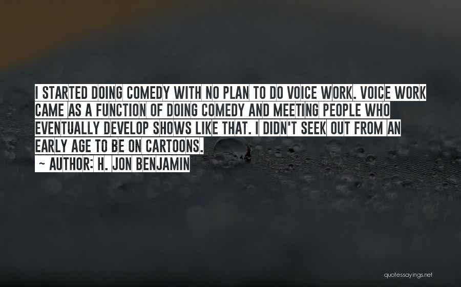 H. Jon Benjamin Quotes: I Started Doing Comedy With No Plan To Do Voice Work. Voice Work Came As A Function Of Doing Comedy