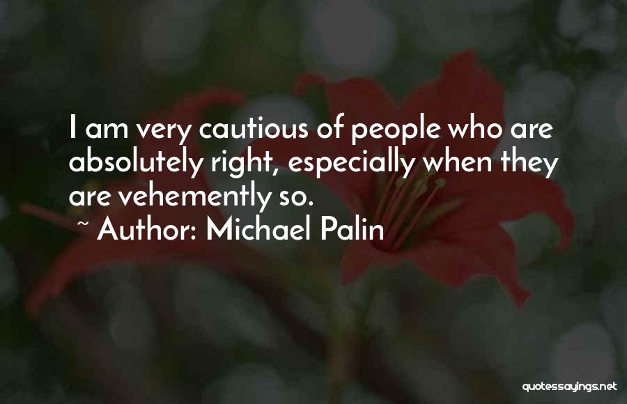 Michael Palin Quotes: I Am Very Cautious Of People Who Are Absolutely Right, Especially When They Are Vehemently So.