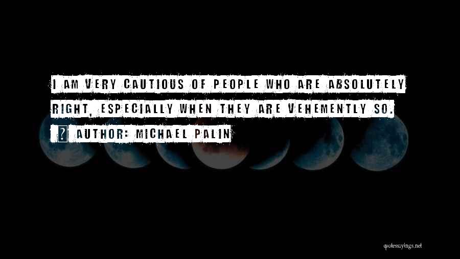 Michael Palin Quotes: I Am Very Cautious Of People Who Are Absolutely Right, Especially When They Are Vehemently So.