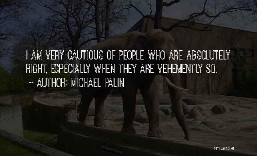 Michael Palin Quotes: I Am Very Cautious Of People Who Are Absolutely Right, Especially When They Are Vehemently So.