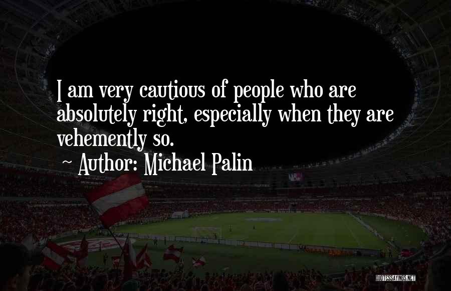 Michael Palin Quotes: I Am Very Cautious Of People Who Are Absolutely Right, Especially When They Are Vehemently So.