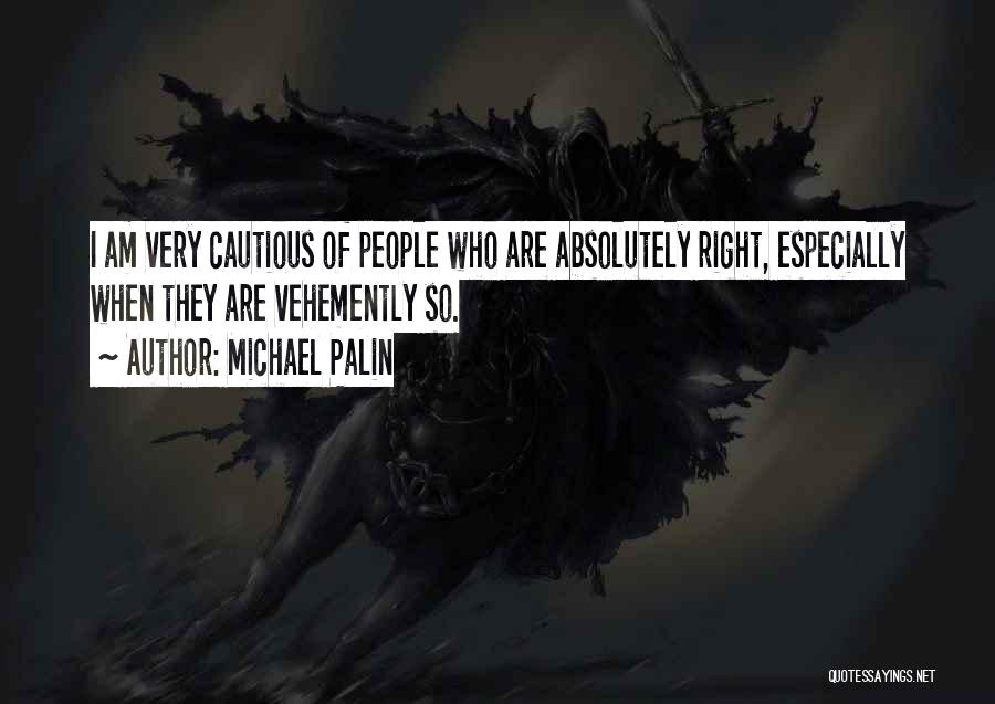 Michael Palin Quotes: I Am Very Cautious Of People Who Are Absolutely Right, Especially When They Are Vehemently So.