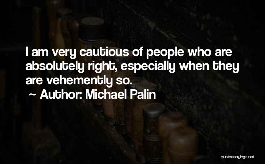 Michael Palin Quotes: I Am Very Cautious Of People Who Are Absolutely Right, Especially When They Are Vehemently So.