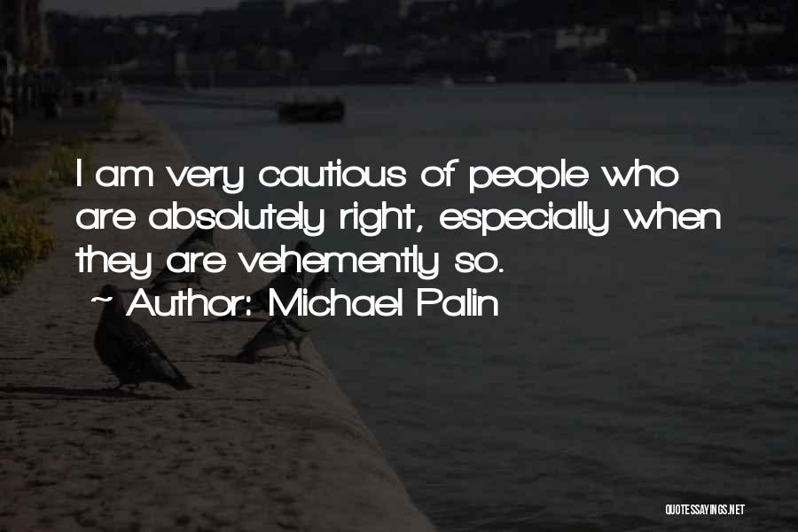 Michael Palin Quotes: I Am Very Cautious Of People Who Are Absolutely Right, Especially When They Are Vehemently So.