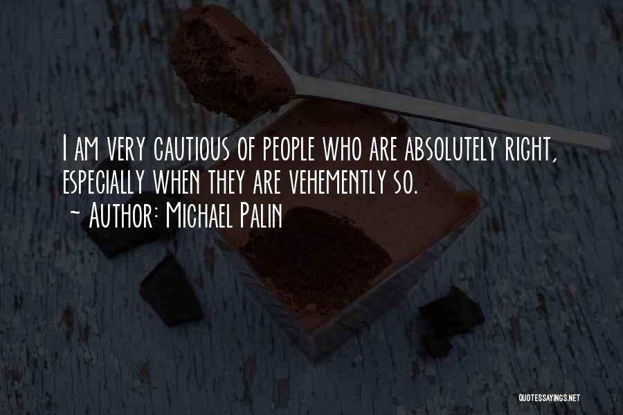Michael Palin Quotes: I Am Very Cautious Of People Who Are Absolutely Right, Especially When They Are Vehemently So.