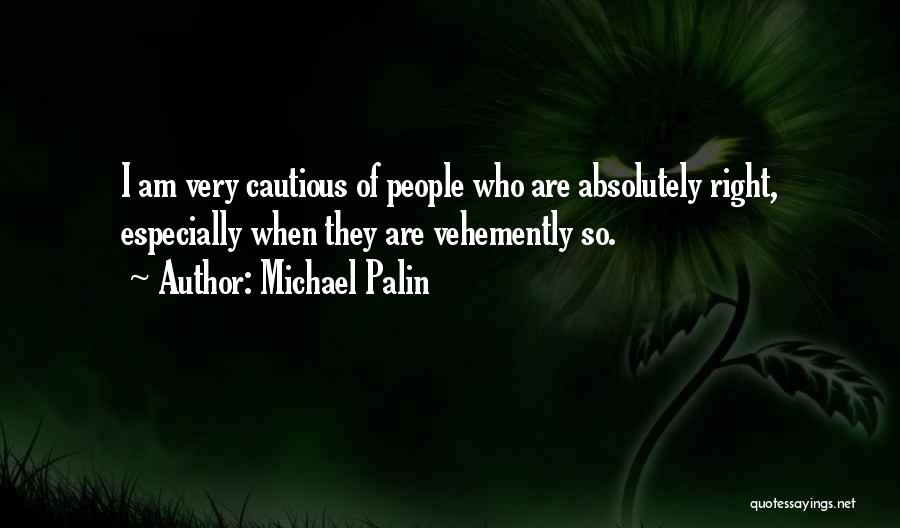 Michael Palin Quotes: I Am Very Cautious Of People Who Are Absolutely Right, Especially When They Are Vehemently So.