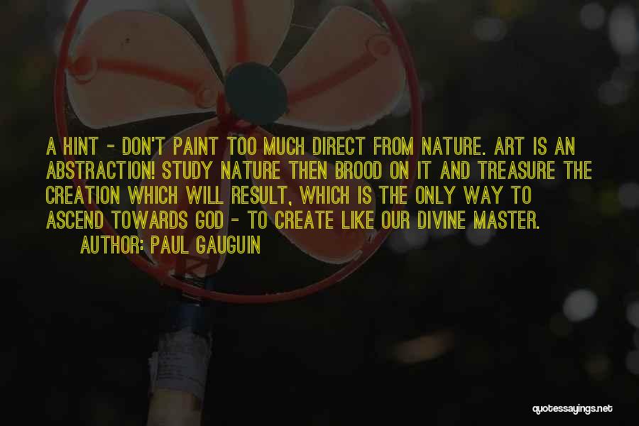 Paul Gauguin Quotes: A Hint - Don't Paint Too Much Direct From Nature. Art Is An Abstraction! Study Nature Then Brood On It