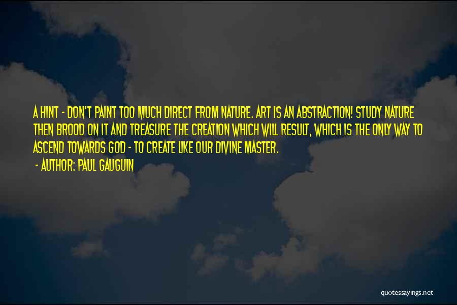 Paul Gauguin Quotes: A Hint - Don't Paint Too Much Direct From Nature. Art Is An Abstraction! Study Nature Then Brood On It