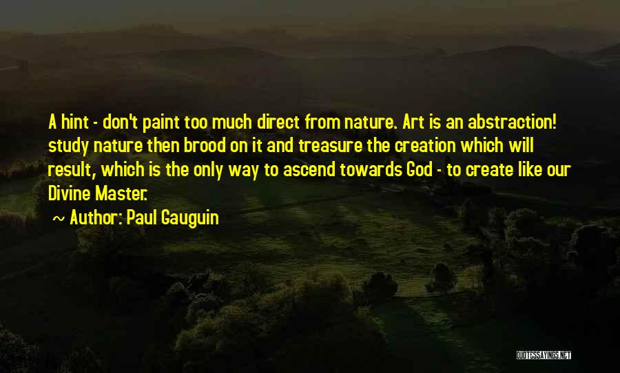 Paul Gauguin Quotes: A Hint - Don't Paint Too Much Direct From Nature. Art Is An Abstraction! Study Nature Then Brood On It