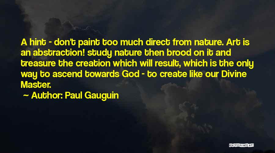 Paul Gauguin Quotes: A Hint - Don't Paint Too Much Direct From Nature. Art Is An Abstraction! Study Nature Then Brood On It