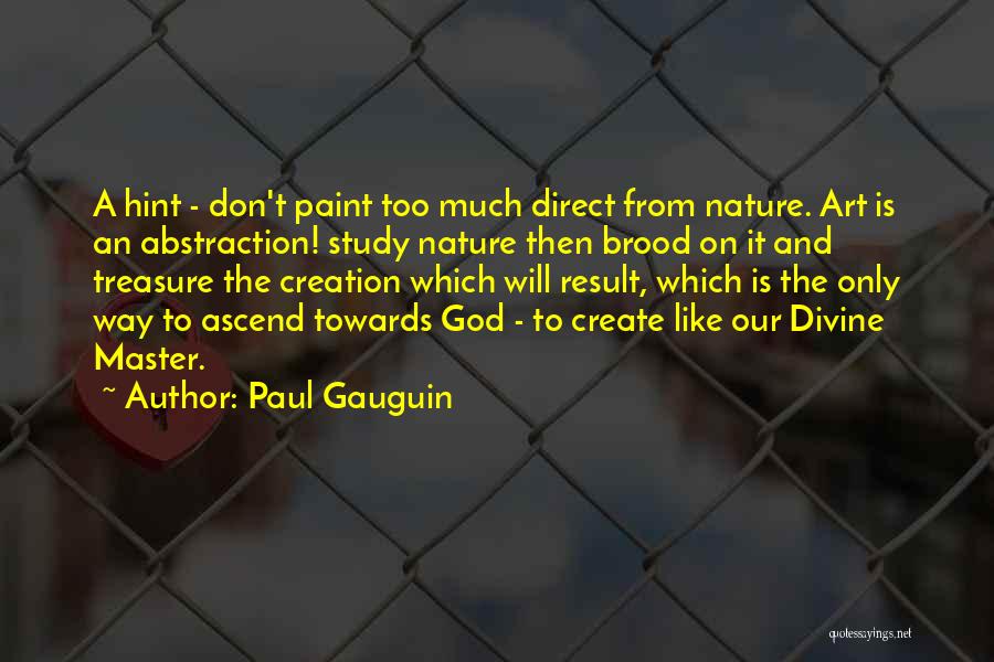 Paul Gauguin Quotes: A Hint - Don't Paint Too Much Direct From Nature. Art Is An Abstraction! Study Nature Then Brood On It