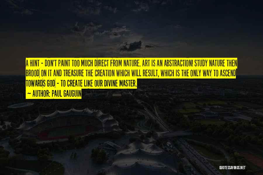 Paul Gauguin Quotes: A Hint - Don't Paint Too Much Direct From Nature. Art Is An Abstraction! Study Nature Then Brood On It