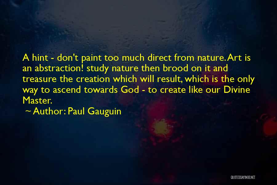 Paul Gauguin Quotes: A Hint - Don't Paint Too Much Direct From Nature. Art Is An Abstraction! Study Nature Then Brood On It