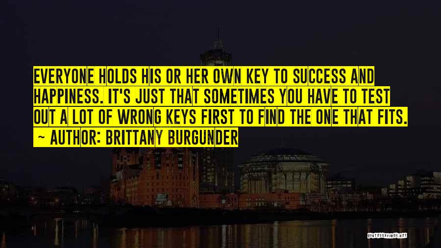 Brittany Burgunder Quotes: Everyone Holds His Or Her Own Key To Success And Happiness. It's Just That Sometimes You Have To Test Out