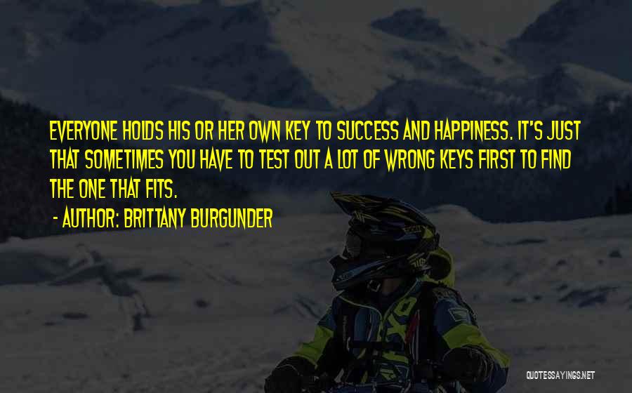 Brittany Burgunder Quotes: Everyone Holds His Or Her Own Key To Success And Happiness. It's Just That Sometimes You Have To Test Out