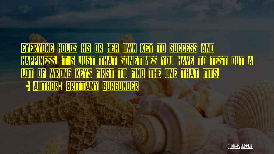 Brittany Burgunder Quotes: Everyone Holds His Or Her Own Key To Success And Happiness. It's Just That Sometimes You Have To Test Out