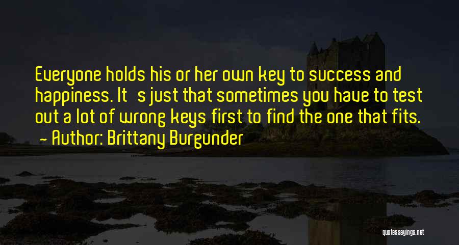 Brittany Burgunder Quotes: Everyone Holds His Or Her Own Key To Success And Happiness. It's Just That Sometimes You Have To Test Out