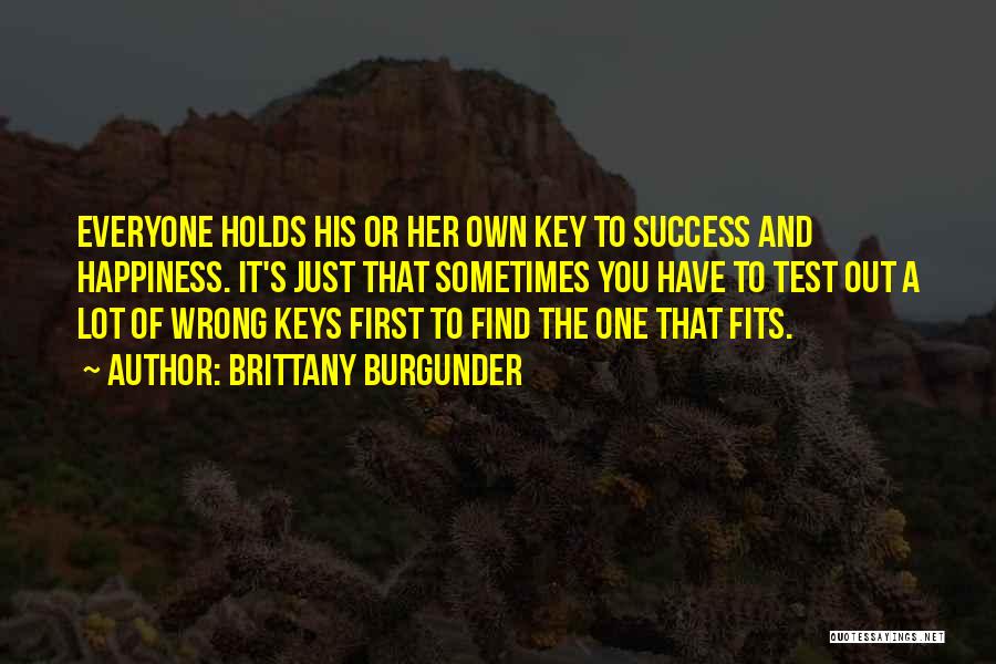 Brittany Burgunder Quotes: Everyone Holds His Or Her Own Key To Success And Happiness. It's Just That Sometimes You Have To Test Out