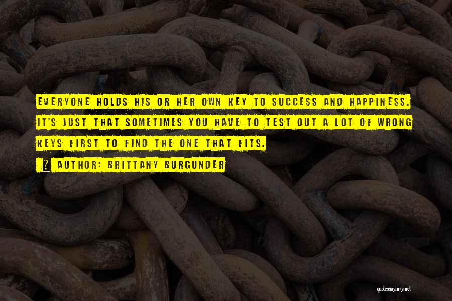 Brittany Burgunder Quotes: Everyone Holds His Or Her Own Key To Success And Happiness. It's Just That Sometimes You Have To Test Out