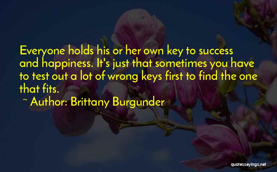 Brittany Burgunder Quotes: Everyone Holds His Or Her Own Key To Success And Happiness. It's Just That Sometimes You Have To Test Out