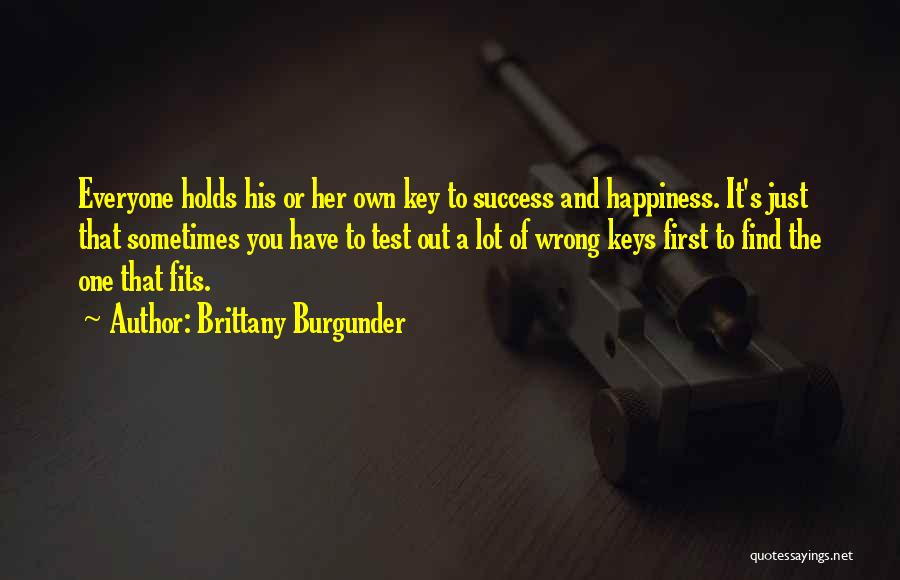 Brittany Burgunder Quotes: Everyone Holds His Or Her Own Key To Success And Happiness. It's Just That Sometimes You Have To Test Out