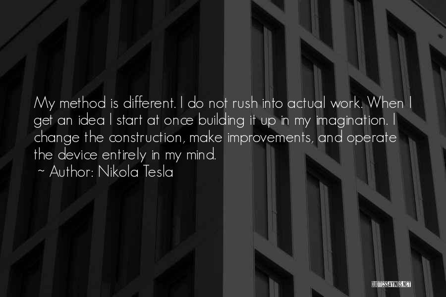 Nikola Tesla Quotes: My Method Is Different. I Do Not Rush Into Actual Work. When I Get An Idea I Start At Once