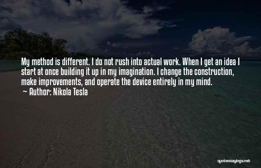 Nikola Tesla Quotes: My Method Is Different. I Do Not Rush Into Actual Work. When I Get An Idea I Start At Once