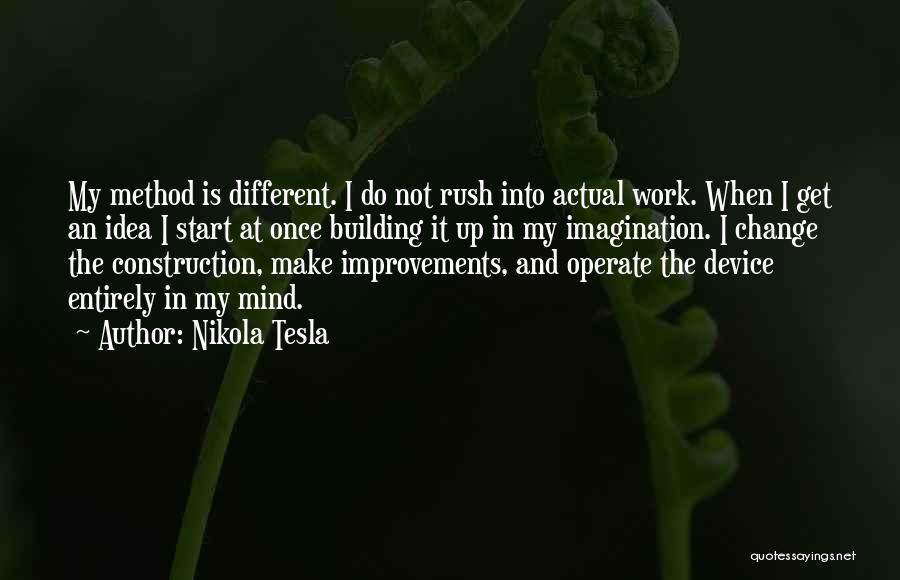 Nikola Tesla Quotes: My Method Is Different. I Do Not Rush Into Actual Work. When I Get An Idea I Start At Once