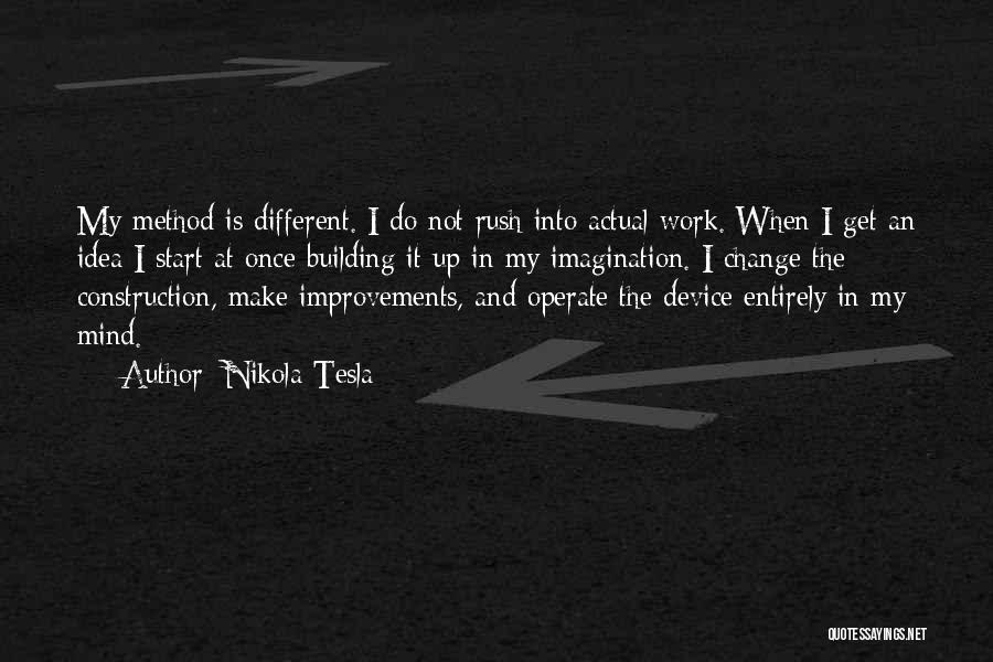 Nikola Tesla Quotes: My Method Is Different. I Do Not Rush Into Actual Work. When I Get An Idea I Start At Once