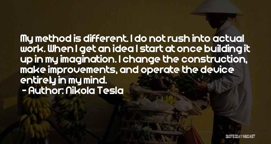 Nikola Tesla Quotes: My Method Is Different. I Do Not Rush Into Actual Work. When I Get An Idea I Start At Once