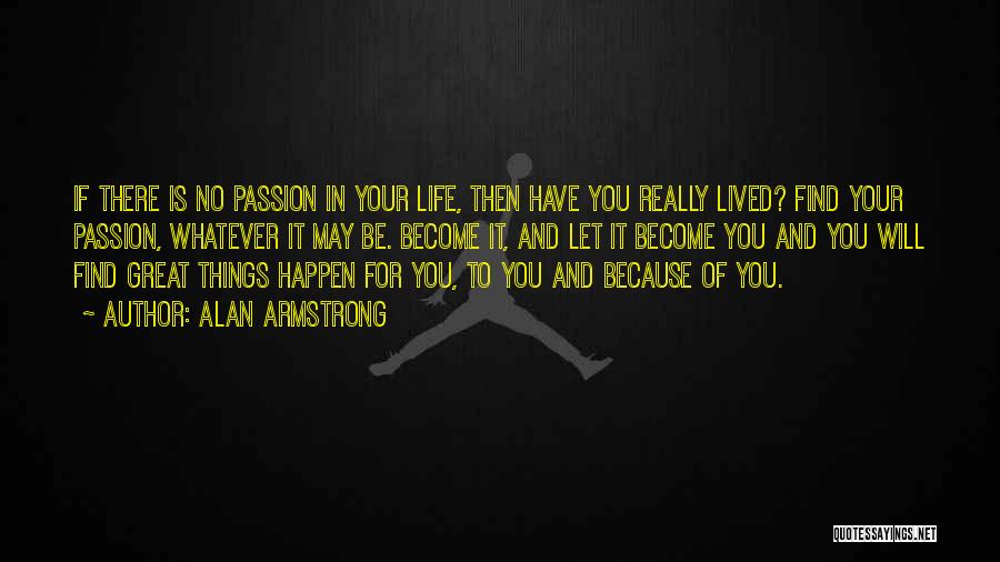 Alan Armstrong Quotes: If There Is No Passion In Your Life, Then Have You Really Lived? Find Your Passion, Whatever It May Be.