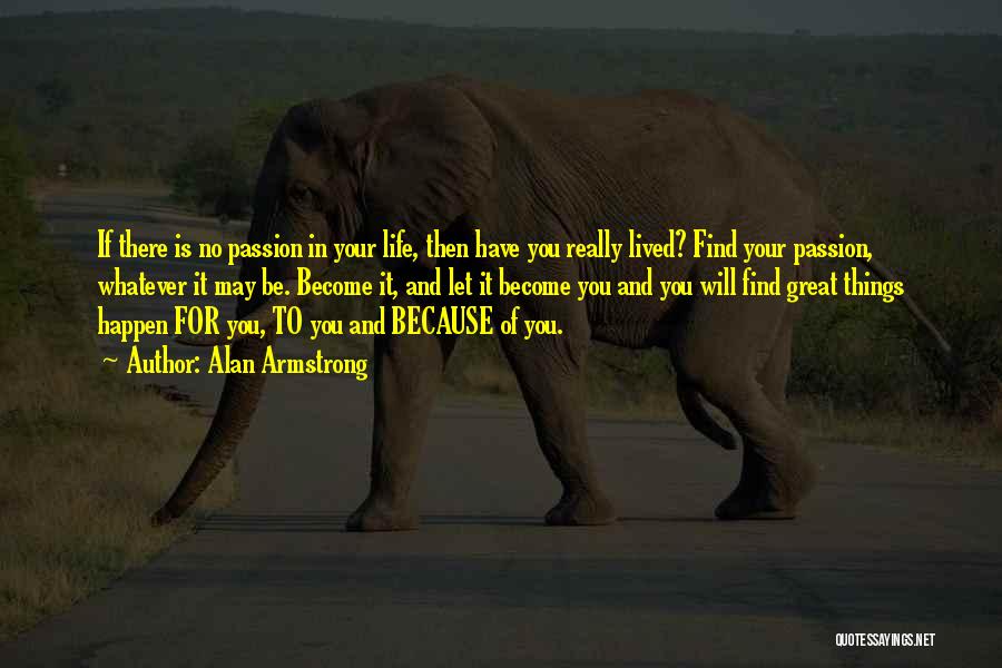 Alan Armstrong Quotes: If There Is No Passion In Your Life, Then Have You Really Lived? Find Your Passion, Whatever It May Be.