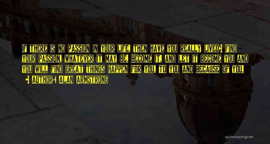 Alan Armstrong Quotes: If There Is No Passion In Your Life, Then Have You Really Lived? Find Your Passion, Whatever It May Be.